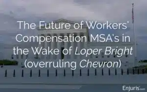 The Future of Workers’ Compensation MSA’s in the Wake of Loper Bright (overruling Chevron)